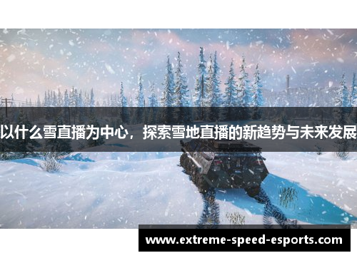 以什么雪直播为中心，探索雪地直播的新趋势与未来发展
