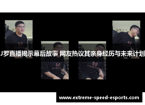 J罗直播揭示幕后故事 网友热议其亲身经历与未来计划