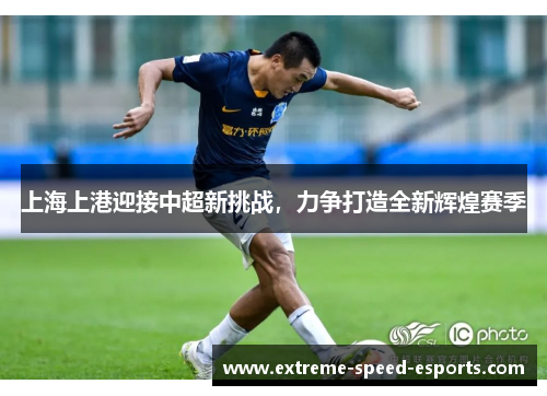上海上港迎接中超新挑战，力争打造全新辉煌赛季